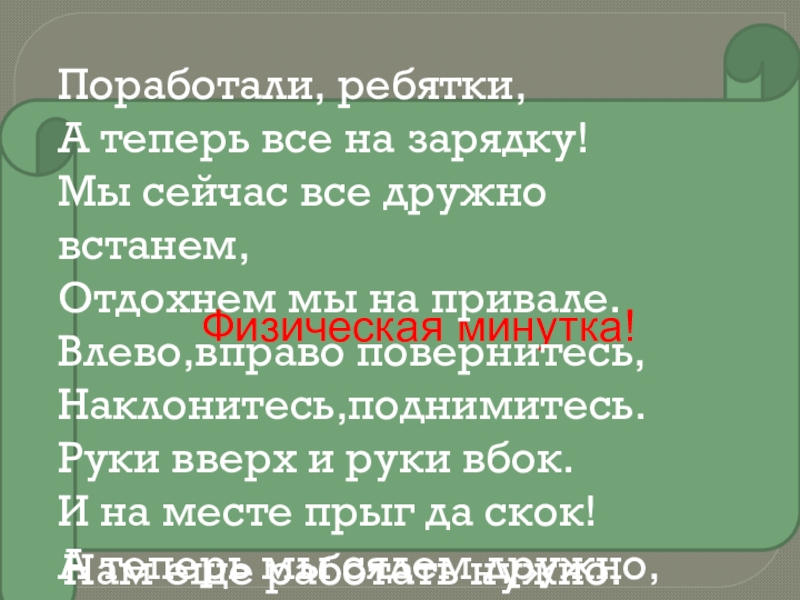 Физическая минутка!Поработали, ребятки,А теперь все на зарядку!Мы сейчас все дружно встанем,Отдохнем мы на привале.Влево,вправо повернитесь,Наклонитесь,поднимитесь.Руки вверх и