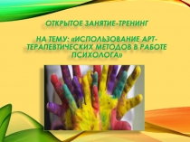 Открытое занятие-тренинг На тему: ИСПОЛЬЗОВАНИЕ АРТ-ТЕРАПЕВТИЧЕСКИХ МЕТОДОВ В РАБОТЕ ПСИХОЛОГА
