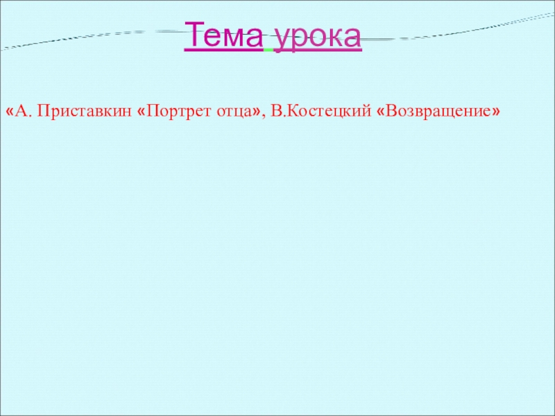 Тема урока «А. Приставкин «Портрет отца», В.Костецкий «Возвращение»