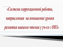 Презентация: Система коррекционной работы, направленная на повышения уровня развития навыков чтения у уч-ся с ОВЗ.