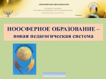 Презентация НООСФЕРНОЕ ОБРАЗОВАНИЕ – новая педагогическая система