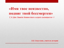 Имя твое неизвестно, подвиг твой бессмертен ( К Дню Памяти Неизвестного солдата посвящается…)