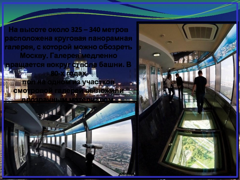 На высоте около 325 – 340 метров расположена круговая панорамная галерея, с которой можно обозреть Москву. Галерея
