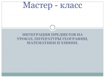 Презентация к мастер-классу по теме Предметная интеграция на уроках литературы, географии, математики и химии