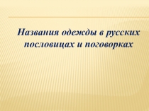 Презентация к выступлению на научно-практической конференции по теме Названия одежды в русских пословицах и поговорках