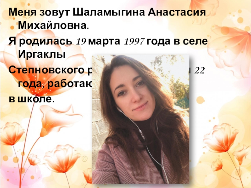 Меня зовут Шаламыгина Анастасия Михайловна.Я родилась 19 марта 1997 года в селе Иргаклы Степновского района, где, спустя