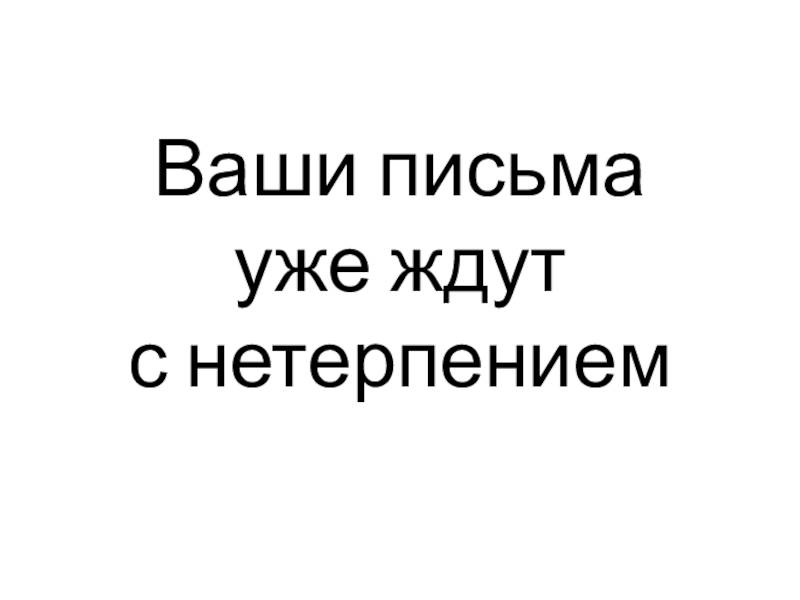 Ваши письма  уже ждут  с нетерпением