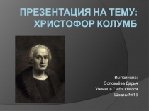 Презентация ученицы 7б класса школы №13 Соловьёвой Дарьи Христофор Колумб