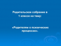 Презентация родительского собрания Родителям о психических процессах.