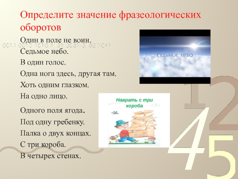 Определите значение фразеологических оборотовОдин в поле не воин. Седьмое небо. В один голос. Одна нога здесь, другая