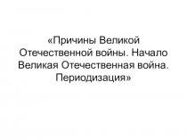 Причины Великой Отечественной войны. Начало Великой Отечественной войны. Периодизация.