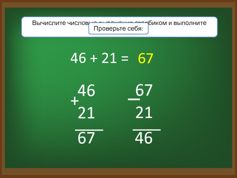 Вычислите числовые выражения столбиком и выполните проверку:46 + 21 = 676746Проверьте себя: