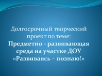 Проект на тему: Предметно – развивающая среда на участке ДОУ Развиваясь – познаю!