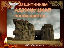Презентация по внеклассной работе Защитникам Аджимушкая посвящается...