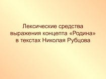 Презентация по литературе Лексические средства выражения концепта Родина в текстах Николая Рубцова