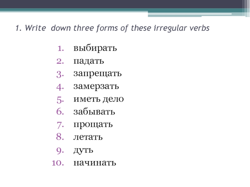 1. Write down three forms of these irregular verbsвыбиратьпадатьзапрещатьзамерзатьиметь делозабыватьпрощатьлетатьдутьначинать
