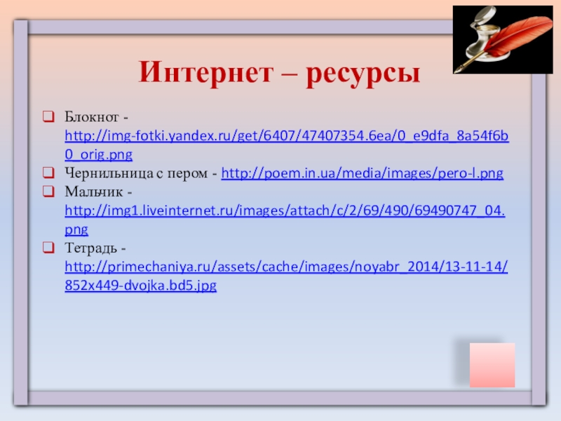 Интернет – ресурсыБлокнот - http://img-fotki.yandex.ru/get/6407/47407354.6ea/0_e9dfa_8a54f6b0_orig.pngЧернильница с пером - http://poem.in.ua/media/images/pero-l.pngМальчик - http://img1.liveinternet.ru/images/attach/c/2/69/490/69490747_04.pngТетрадь - http://primechaniya.ru/assets/cache/images/noyabr_2014/13-11-14/852x449-dvojka.bd5.jpg