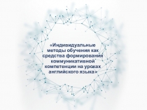 Презентация по английскому языку на тему: Индивидуальные методы обучения как средства формирования коммуникативной компетенции на уроках английского языка