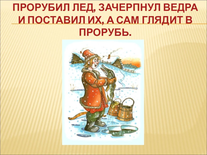 ПРОРУБИЛ ЛЕД, ЗАЧЕРПНУЛ ВЕДРА И ПОСТАВИЛ ИХ, А САМ ГЛЯДИТ В ПРОРУБЬ.