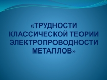 ТРУДНОСТИ КЛАССИЧЕСКОЙ ТЕОРИИ ЭЛЕКТРОПРОВОДНОСТИ МЕТАЛЛОВ