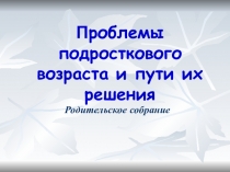 Презентация к родительскому всеобучу Проблемы подросткового возраста