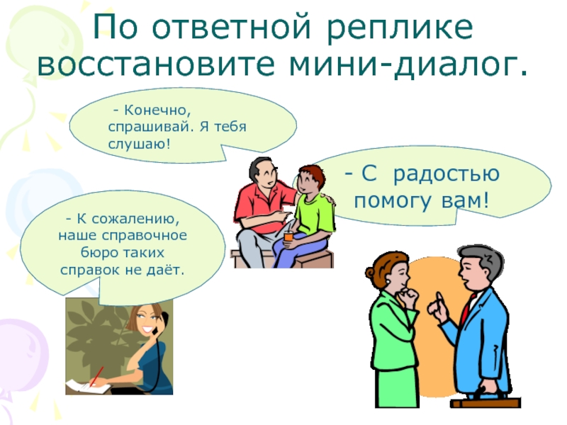 По ответной реплике восстановите мини-диалог.- С радостью помогу вам!- К сожалению, наше справочное бюро таких справок не