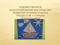 ПрезентацияХудожественное конструирование как средство развития познавательных процессов у старших дошкольников