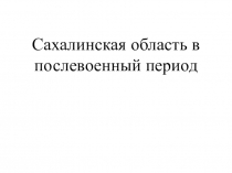 Презентация Сахалинская область в послевоенный период