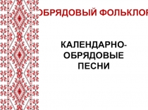 Обрядовый фольклор. Календарно-обрядовые песни