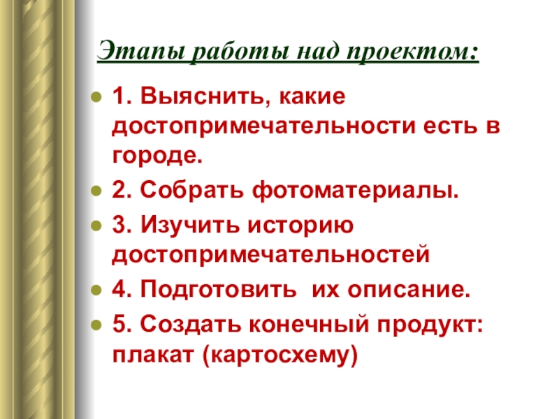 Этапы работы над проектом:1. Выяснить, какие достопримечательности есть в городе.2. Собрать фотоматериалы.3. Изучить историю достопримечательностей4. Подготовить их