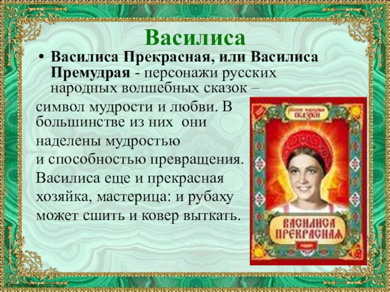 ВасилисаВасилиса Прекрасная, или Василиса Премудрая - персонажи русских народных волшебных сказок – символ мудрости и любви. В