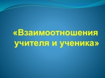 Презентация. На тему:Взаимоотношения учителя и учащихся.