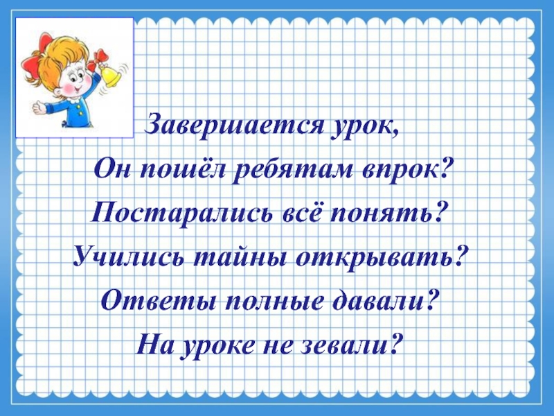 Завершается урок, Он пошёл ребятам впрок?Постарались всё понять?Учились тайны открывать?Ответы полные давали?На уроке не зевали?