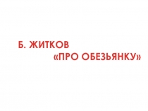 Презентация к уроку литературного чтения на тему Б. Житков. Про обезьянку 3 класс
