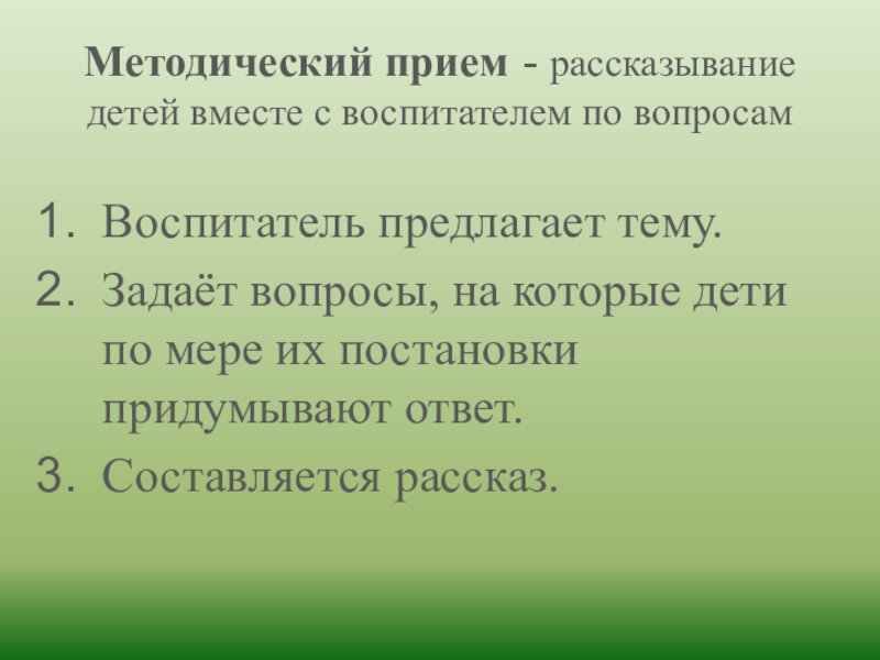 Методический прием - рассказывание детей вместе с воспитателем по вопросам Воспитатель предлагает тему. Задаёт вопросы, на которые