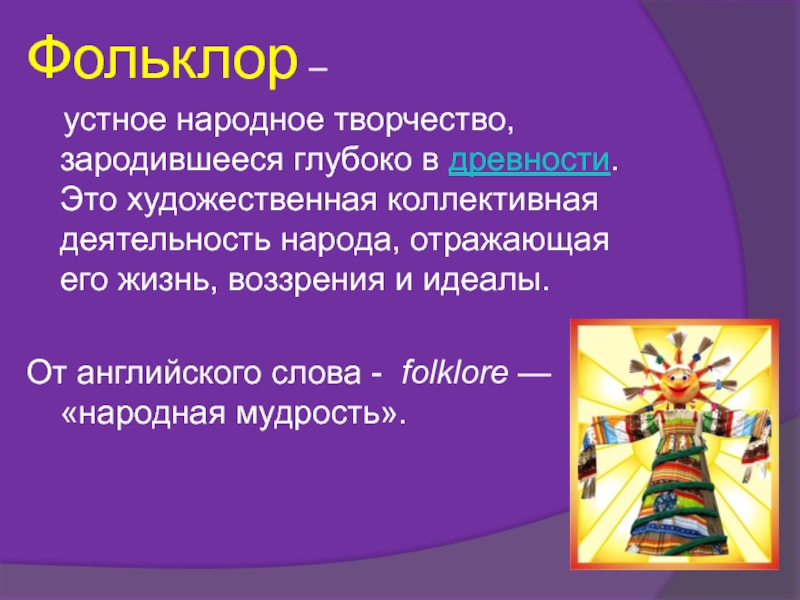 Фольклор – устное народное творчество,зародившееся глубоко в древности. Это художественная коллективная деятельность народа, отражающая его жизнь,