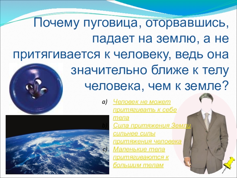 Космонавт находясь на земле притягивается к ней. Человек притягивается к земле. Земля притягивает человека. Почему все предметы притягиваются к земле. + И - притягиваются.