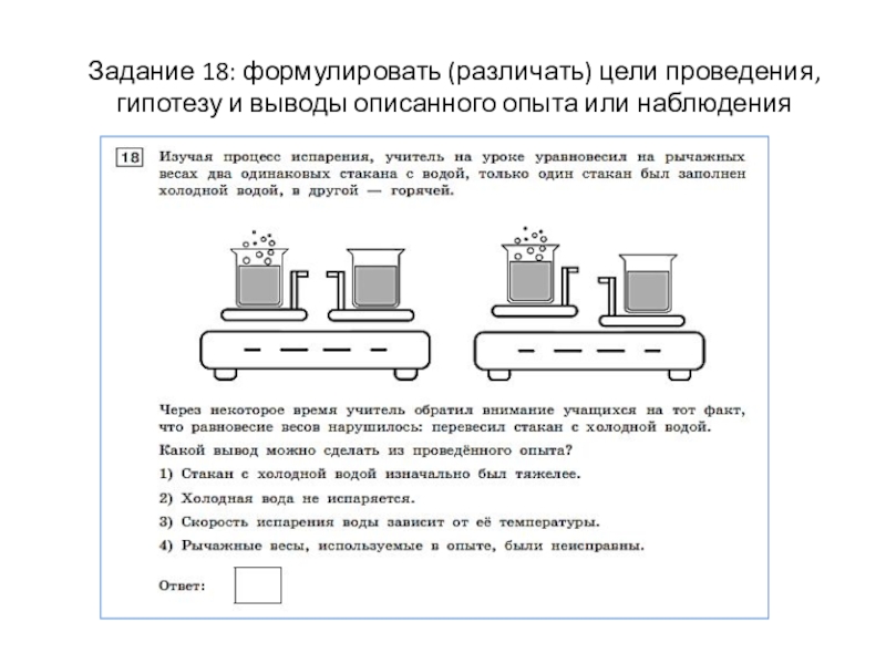 Выполняют задания 18. Изучая процесс испарения учитель на уроке уравновесил. На рычажных весах два одинаковых стакана. На чувствительных весах уравновесили 2 одинаковых стакана. Стакан с горячей и холодной водой равновесие весов нарушилось. Почему.