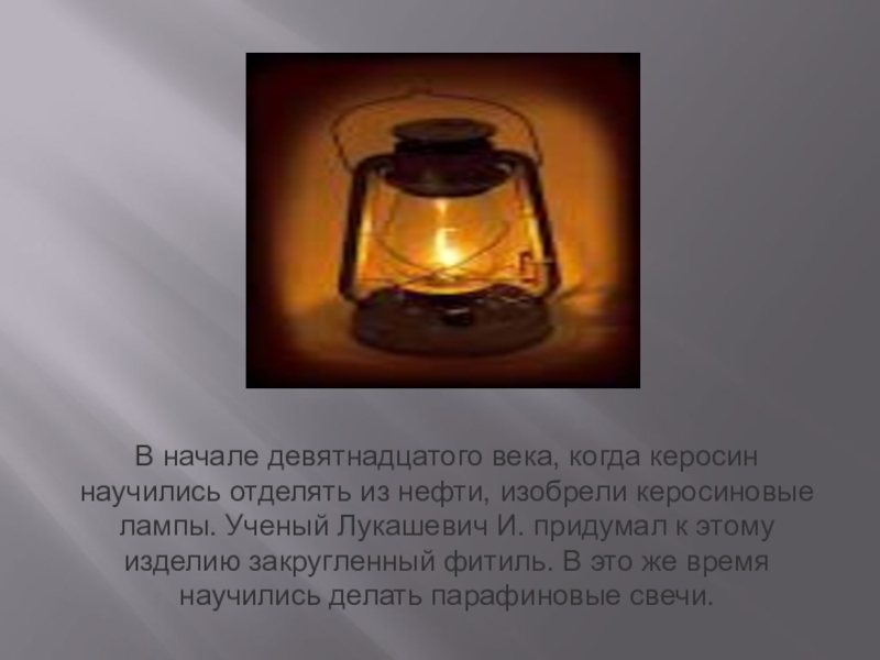 В начале девятнадцатого века, когда керосин научились отделять из нефти, изобрели керосиновые лампы. Ученый Лукашевич И. придумал