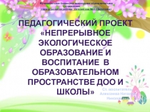 Презентация Педагогический проект Непрерывное экологическое образование и воспитание в образовательном пространстве ДОО и школы