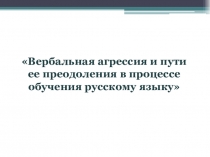Презентация по русскому языку на тему  Вербальная агрессия и пути ее преодоления в процессе обучения русскому языку