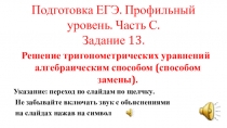 Презентация .Решение тригонометрических уравнений алгебраическим способом (способом замены).Подготовка ЕГЭ. Профильный уровень. Часть С. Задание 13.