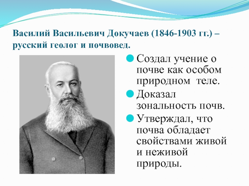 Василий Васильевич Докучаев (1846-1903 гг.) – русский геолог и почвовед.Создал учение о почве как особом природном теле.Доказал