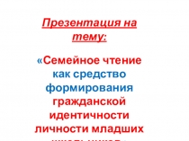 Семейное чтение как средство формирования гражданской идентичности личности младших школьников.