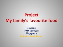 4 класс. Презентация по английскому языку. Проектная работа Пендюховой Полины. УМК Spotlight, Модуль 3. Тема проекта: My favourite family's food.