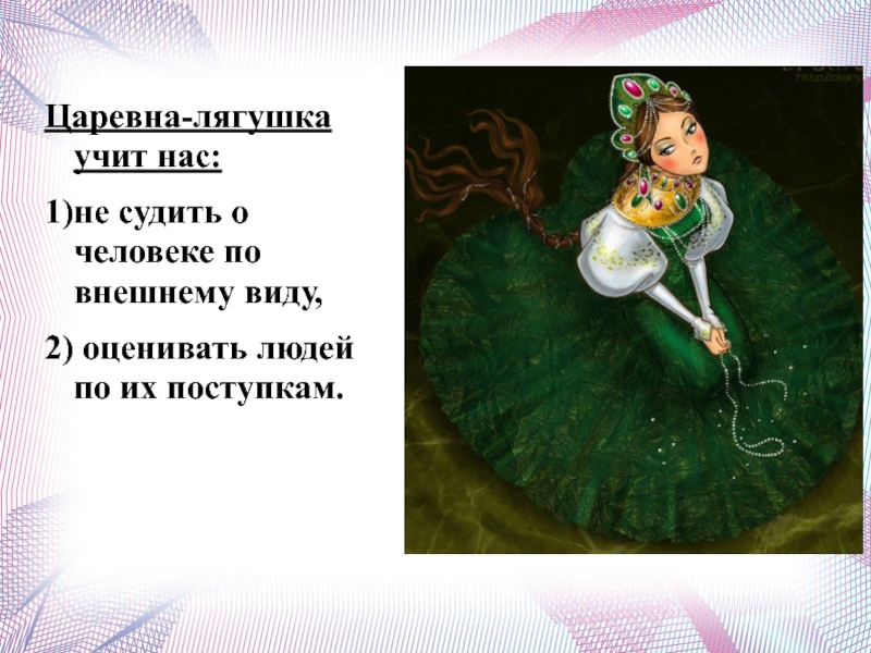 Царевна-лягушка учит нас: 1)не судить о человеке по внешнему виду,2) оценивать людей по их поступкам.