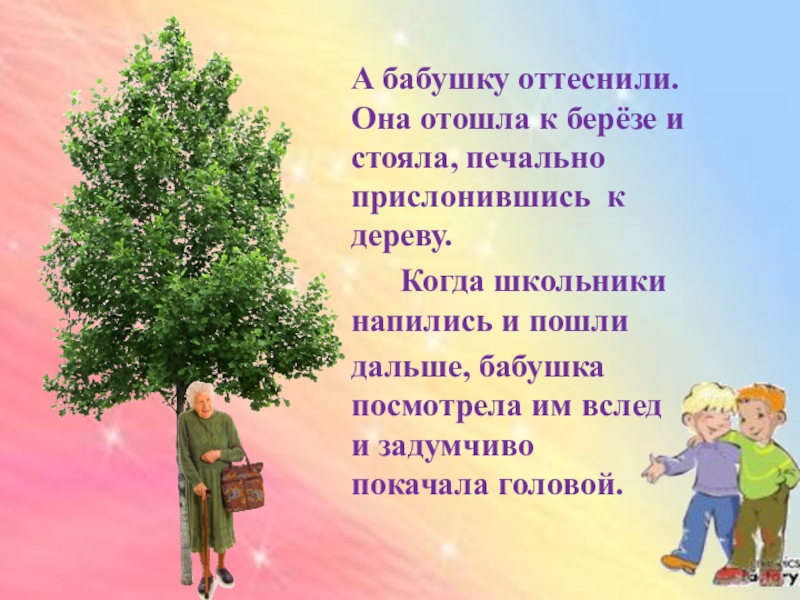 А бабушку оттеснили. Она отошла к берёзе и стояла, печально прислонившись к дереву.    Когда