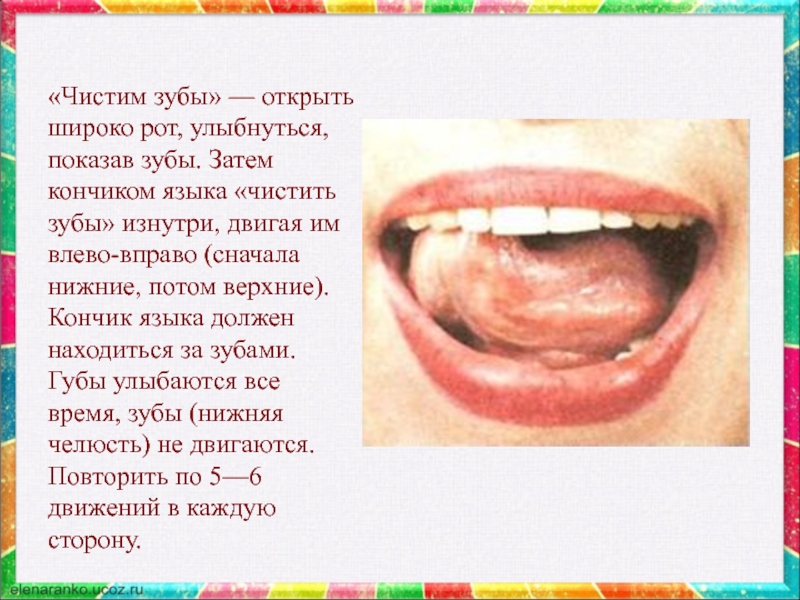 «Чистим зубы» — открыть широко рот, улыбнуться, показав зубы. Затем кончиком языка «чистить зубы» изнутри, двигая им