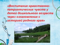 Презентация Воспитание нравственно- патриотических чувств у детей дошкольного возраста через ознакомление с историей родного края