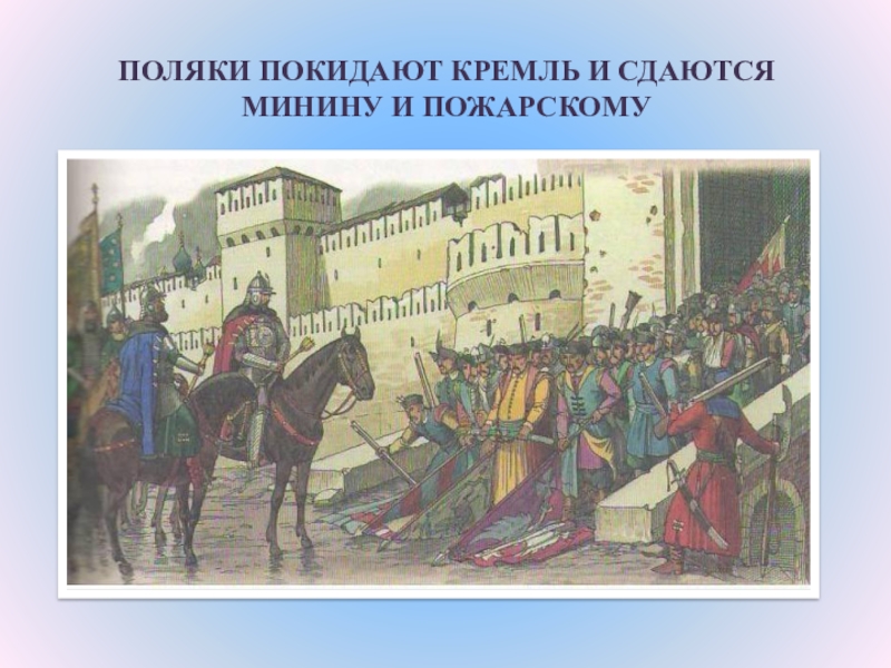 Нижегородское ополчение. Поляки покидают Кремль и сдаются Минину и Пожарскому. Поляки покидают Кремль и сдаются Минину. Поляки сдаются. Кремль сдается.